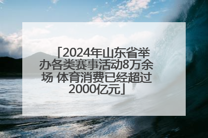 2024年山东省举办各类赛事活动8万余场 体育消费已经超过2000亿元