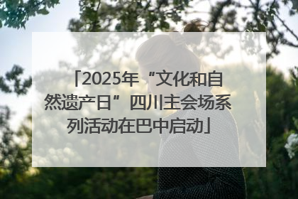 2025年“文化和自然遗产日”四川主会场系列活动在巴中启动