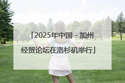 2025年中国－加州经贸论坛在洛杉矶举行