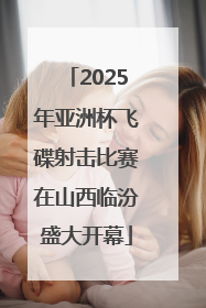 2025年亚洲杯飞碟射击比赛在山西临汾盛大开幕