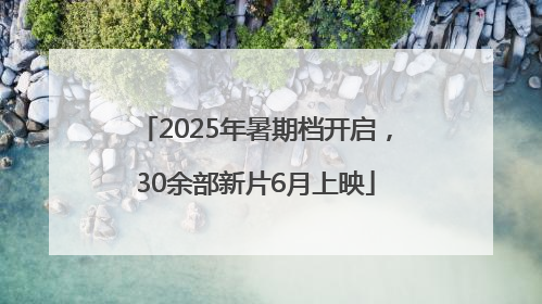 2025年暑期档开启，30余部新片6月上映