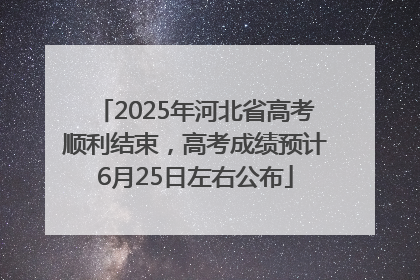2025年河北省高考顺利结束，高考成绩预计6月25日左右公布