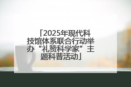 2025年现代科技馆体系联合行动举办“礼赞科学家”主题科普活动