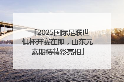 2025国际足联世俱杯开赛在即，山东元素期待精彩亮相