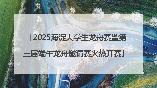 2025海淀大学生龙舟赛暨第三届端午龙舟邀请赛火热开赛