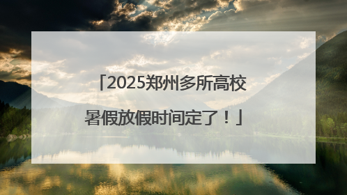 2025郑州多所高校暑假放假时间定了！