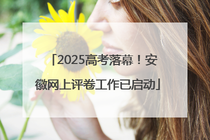 2025高考落幕！安徽网上评卷工作已启动