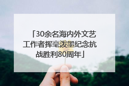 30余名海内外文艺工作者挥毫泼墨纪念抗战胜利80周年