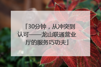 30分钟，从冲突到认可——龙山联通营业厅的服务巧功夫