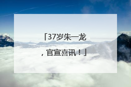 37岁朱一龙，官宣喜讯！