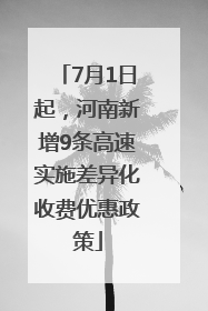 7月1日起，河南新增9条高速实施差异化收费优惠政策