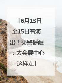 6月13日至15日有演出！交警提醒：去会展中心这样走