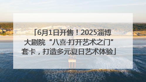 6月1日开售！2025淄博大剧院“八喜·打开艺术之门”套卡，打造多元夏日艺术体验
