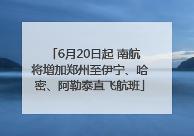 6月20日起 南航将增加郑州至伊宁、哈密、阿勒泰直飞航班