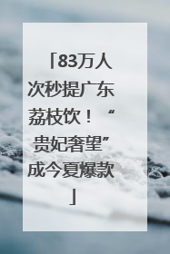 83万人次秒提广东荔枝饮！“贵妃奢望”成今夏爆款