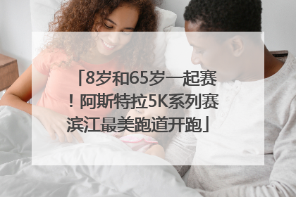 8岁和65岁一起赛！阿斯特拉5K系列赛滨江最美跑道开跑