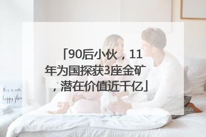 90后小伙，11年为国探获3座金矿，潜在价值近千亿