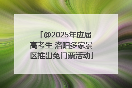 @2025年应届高考生 洛阳多家景区推出免门票活动