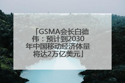 GSMA会长白德伟：预计到2030年中国移动经济体量将达2万亿美元