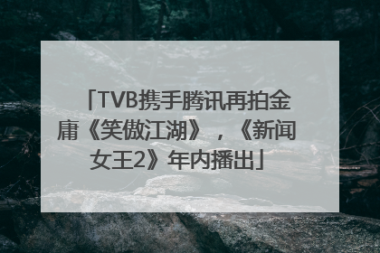 TVB携手腾讯再拍金庸《笑傲江湖》，《新闻女王2》年内播出