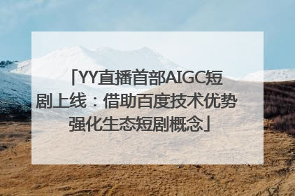 YY直播首部AIGC短剧上线：借助百度技术优势 强化生态短剧概念